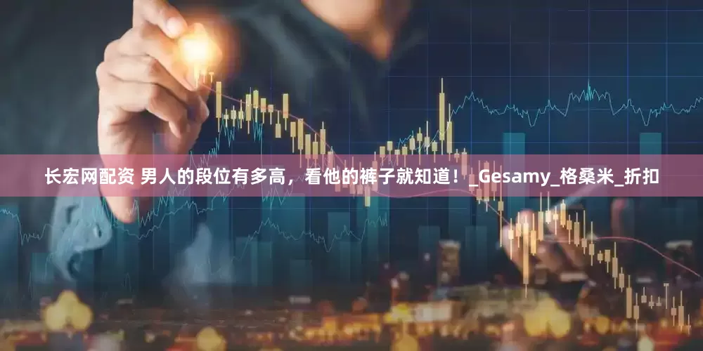 长宏网配资 男人的段位有多高，看他的裤子就知道！_Gesamy_格桑米_折扣