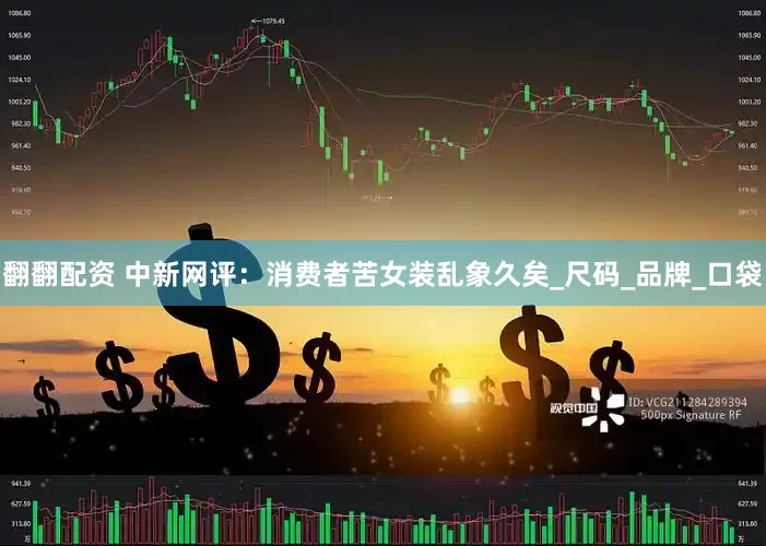 翻翻配资 中新网评：消费者苦女装乱象久矣_尺码_品牌_口袋