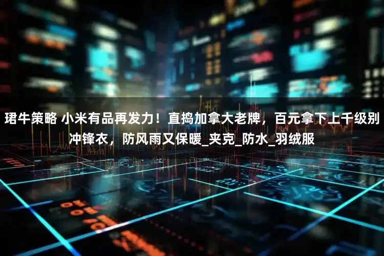 珺牛策略 小米有品再发力！直捣加拿大老牌，百元拿下上千级别冲锋衣，防风雨又保暖_夹克_防水_羽绒服