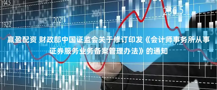赢盈配资 财政部中国证监会关于修订印发《会计师事务所从事证券服务业务备案管理办法》的通知