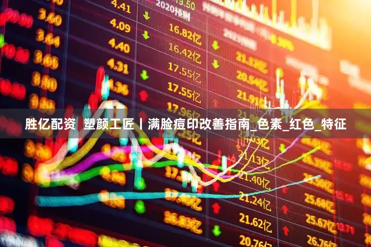 胜亿配资  塑颜工匠丨满脸痘印改善指南_色素_红色_特征