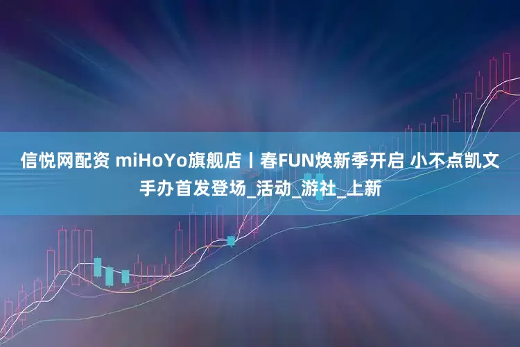 信悦网配资 miHoYo旗舰店丨春FUN焕新季开启 小不点凯文手办首发登场_活动_游社_上新