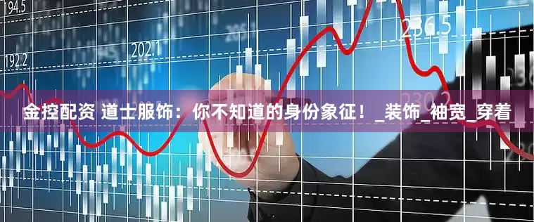 金控配资 道士服饰：你不知道的身份象征！_装饰_袖宽_穿着