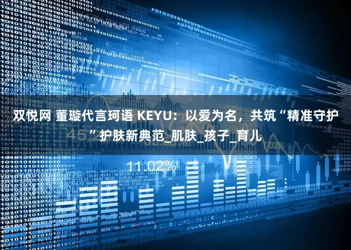 双悦网 董璇代言珂语 KEYU：以爱为名，共筑“精准守护”护肤新典范_肌肤_孩子_育儿