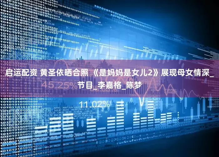 启运配资 黄圣依晒合照 《是妈妈是女儿2》展现母女情深_节目_李嘉格_陈梦