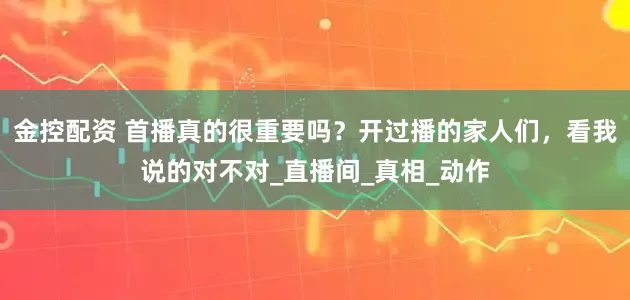金控配资 首播真的很重要吗？开过播的家人们，看我说的对不对_直播间_真相_动作