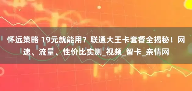 怀远策略 19元就能用？联通大王卡套餐全揭秘！网速、流量、性价比实测_视频_智卡_亲情网