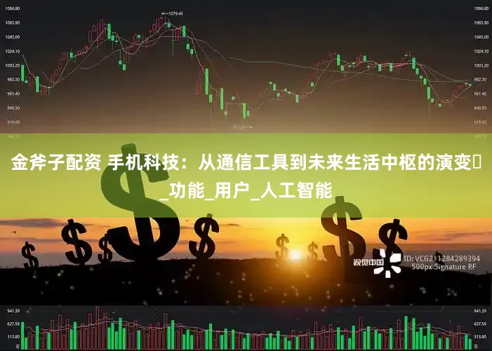 金斧子配资 手机科技：从通信工具到未来生活中枢的演变​_功能_用户_人工智能