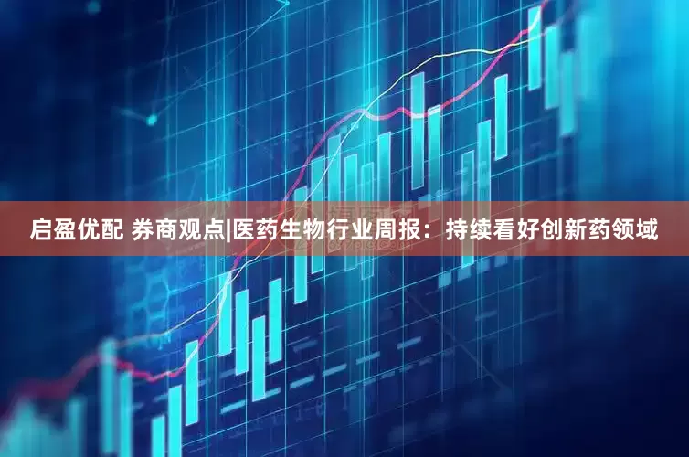 启盈优配 券商观点|医药生物行业周报：持续看好创新药领域