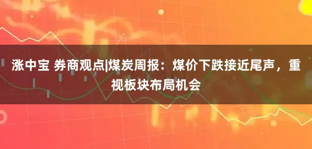 涨中宝 券商观点|煤炭周报：煤价下跌接近尾声，重视板块布局机会