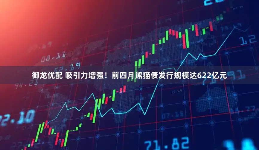 御龙优配 吸引力增强！前四月熊猫债发行规模达622亿元