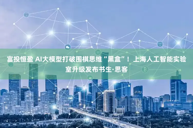 富投恒盈 AI大模型打破围棋思维“黑盒”！上海人工智能实验室升级发布书生·思客