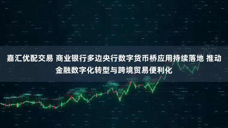 嘉汇优配交易 商业银行多边央行数字货币桥应用持续落地 推动金融数字化转型与跨境贸易便利化