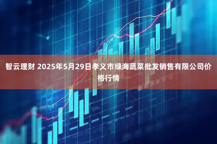 智云理财 2025年5月29日孝义市绿海蔬菜批发销售有限公司价格行情