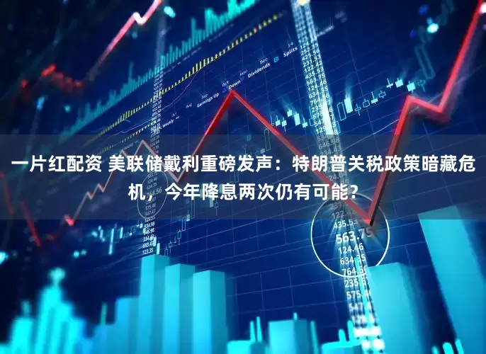 一片红配资 美联储戴利重磅发声：特朗普关税政策暗藏危机，今年降息两次仍有可能？