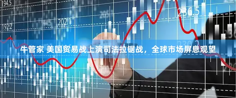 牛管家 美国贸易战上演司法拉锯战，全球市场屏息观望