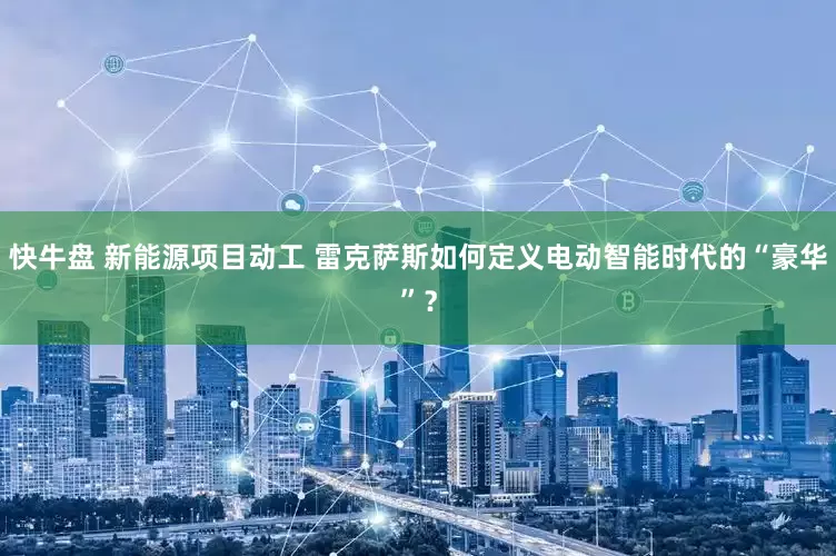 快牛盘 新能源项目动工 雷克萨斯如何定义电动智能时代的“豪华”？