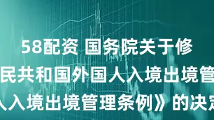 58配资 国务院关于修改《中华人民共和国外国人入境出境管理条例》的决定