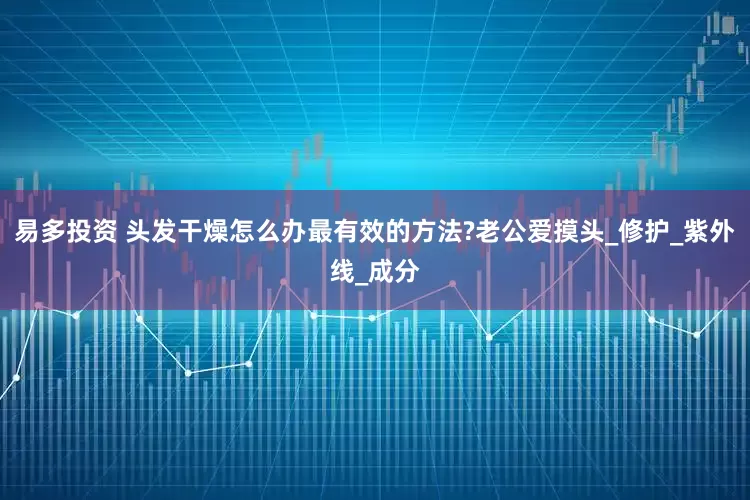 易多投资 头发干燥怎么办最有效的方法?老公爱摸头_修护_紫外线_成分