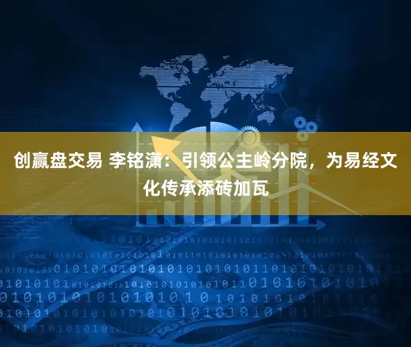 创赢盘交易 李铭潇：引领公主岭分院，为易经文化传承添砖加瓦