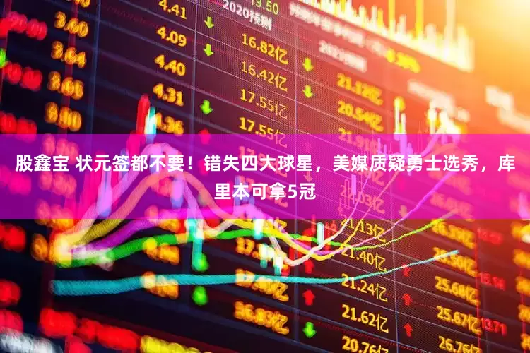 股鑫宝 状元签都不要！错失四大球星，美媒质疑勇士选秀，库里本可拿5冠