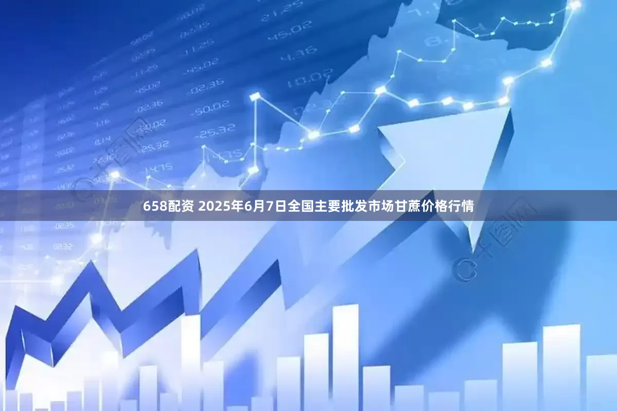 658配资 2025年6月7日全国主要批发市场甘蔗价格行情