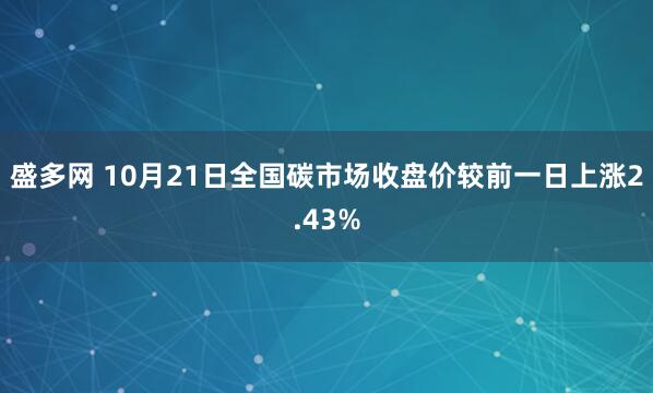 盛多网 10月21日全国碳市场收盘价较前一日上涨2.43%