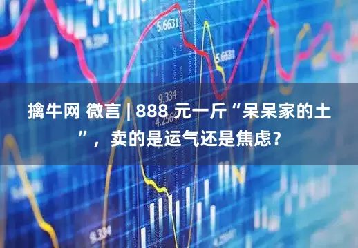 擒牛网 微言 | 888 元一斤“呆呆家的土”，卖的是运气还是焦虑？