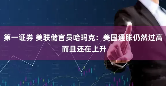第一证券 美联储官员哈玛克：美国通胀仍然过高 而且还在上升
