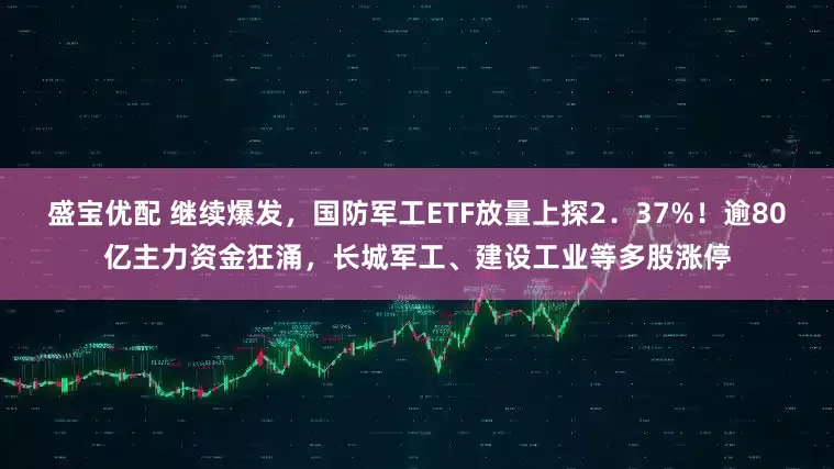 盛宝优配 继续爆发，国防军工ETF放量上探2．37%！逾80亿主力资金狂涌，长城军工、建设工业等多股涨停