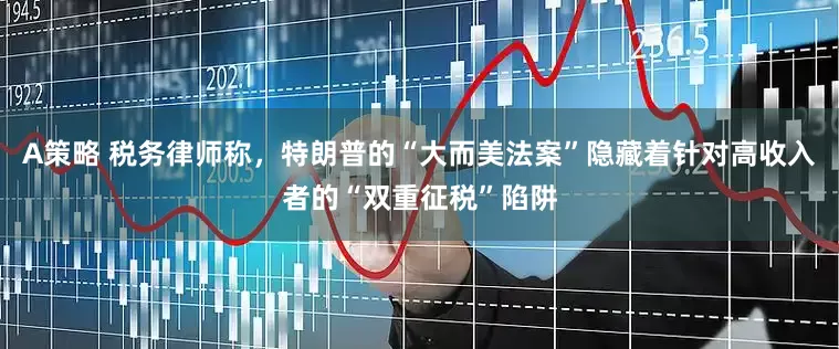 A策略 税务律师称，特朗普的“大而美法案”隐藏着针对高收入者的“双重征税”陷阱