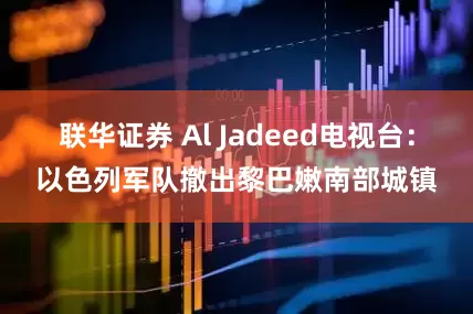 联华证券 Al Jadeed电视台：以色列军队撤出黎巴嫩南部城镇