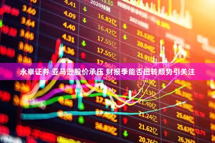 永崋证券 亚马逊股价承压 财报季能否扭转颓势引关注